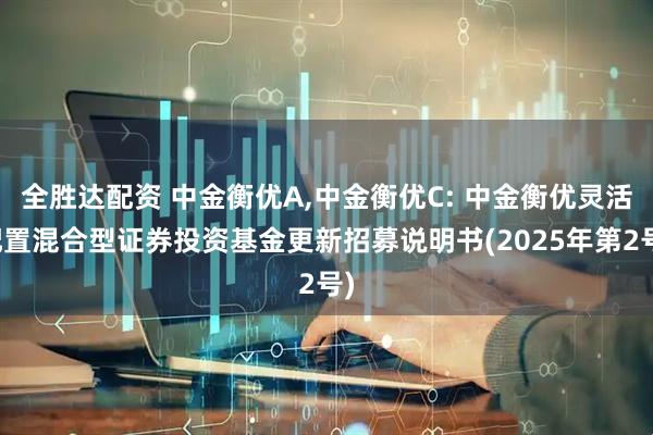 全胜达配资 中金衡优A,中金衡优C: 中金衡优灵活配置混合型证券投资基金更新招募说明书(2025年第2号)
