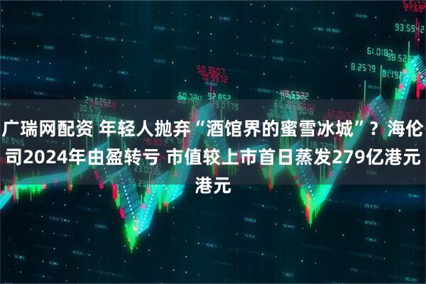 广瑞网配资 年轻人抛弃“酒馆界的蜜雪冰城”？海伦司2024年由盈转亏 市值较上市首日蒸发279亿港元