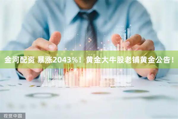 金河配资 暴涨2043%！黄金大牛股老铺黄金公告！
