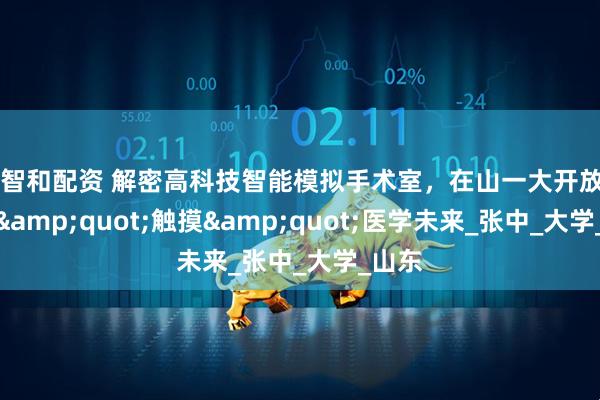 融智和配资 解密高科技智能模拟手术室，在山一大开放日提前&quot;触摸&quot;医学未来_张中_大学_山东