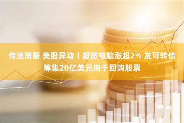 传速策略 美股异动丨超微电脑涨超2% 发可转债筹集20亿美元用于回购股票