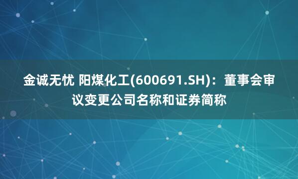 金诚无忧 阳煤化工(600691.SH)：董事会审议变更公司名称和证券简称