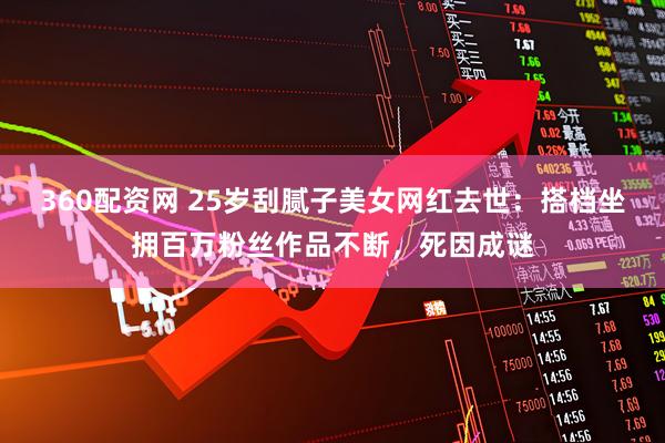 360配资网 25岁刮腻子美女网红去世：搭档坐拥百万粉丝作品不断，死因成谜