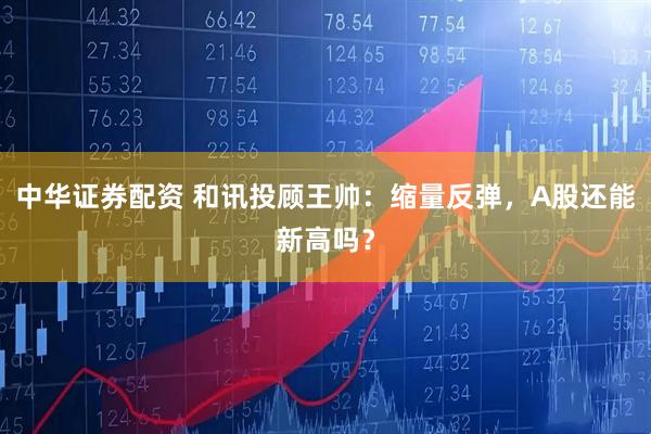 中华证券配资 和讯投顾王帅：缩量反弹，A股还能新高吗？