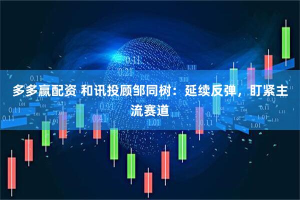 多多赢配资 和讯投顾邹同树：延续反弹，盯紧主流赛道