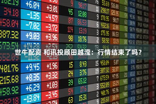 世牛配资 和讯投顾田越滢：行情结束了吗？