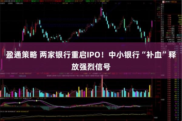 盈通策略 两家银行重启IPO！中小银行“补血”释放强烈信号