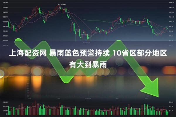 上海配资网 暴雨蓝色预警持续 10省区部分地区有大到暴雨