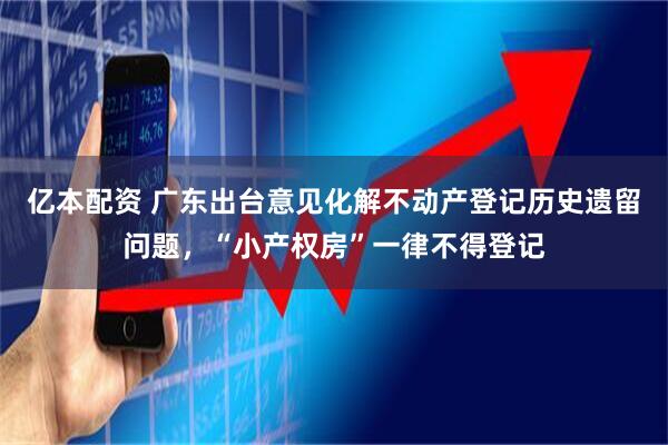 亿本配资 广东出台意见化解不动产登记历史遗留问题，“小产权房”一律不得登记