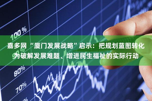 嘉多网 “厦门发展战略”启示：把规划蓝图转化为破解发展难题、增进民生福祉的实际行动