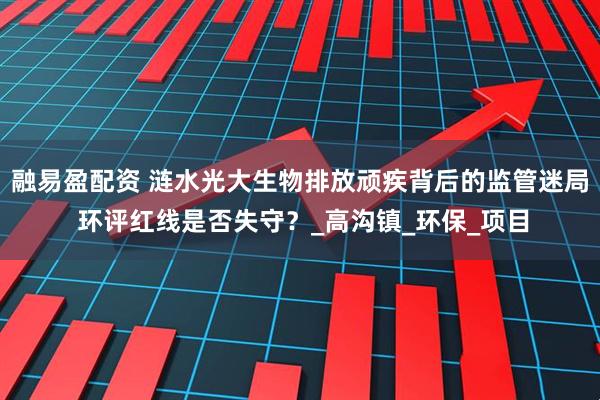 融易盈配资 涟水光大生物排放顽疾背后的监管迷局 环评红线是否失守？_高沟镇_环保_项目