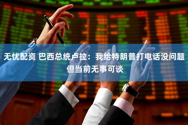 无忧配资 巴西总统卢拉：我给特朗普打电话没问题 但当前无事可谈