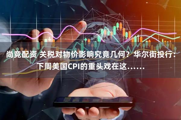 尚竞配资 关税对物价影响究竟几何？华尔街投行：下周美国CPI的重头戏在这……