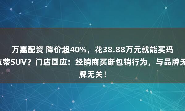 万嘉配资 降价超40%，花38.88万元就能买玛莎拉蒂SUV？门店回应：经销商买断包销行为，与品牌无关！
