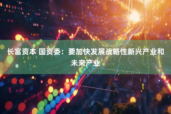 长富资本 国资委：要加快发展战略性新兴产业和未来产业