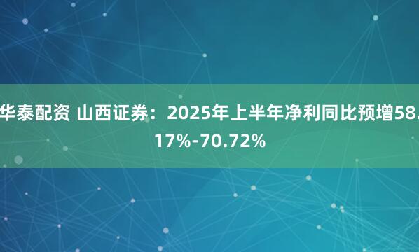 华泰配资 山西证券：2025年上半年净利同比预增58.17%-70.72%