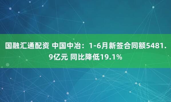 国融汇通配资 中国中冶：1-6月新签合同额5481.9亿元 同比降低19.1%