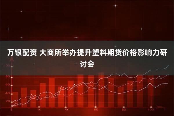 万银配资 大商所举办提升塑料期货价格影响力研讨会