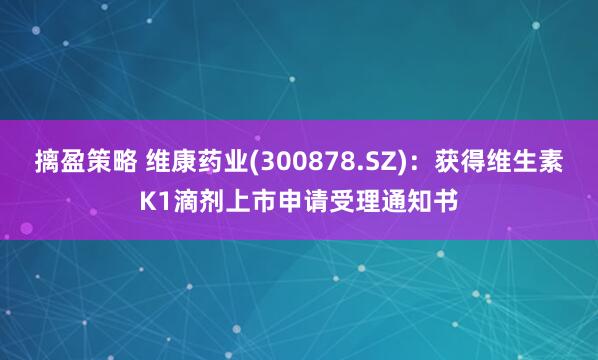 摛盈策略 维康药业(300878.SZ)：获得维生素K1滴剂上市申请受理通知书