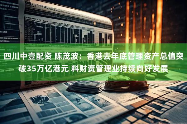 四川中壹配资 陈茂波：香港去年底管理资产总值突破35万亿港元 料财资管理业持续向好发展