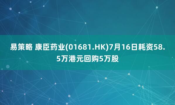 易策略 康臣药业(01681.HK)7月16日耗资58.5万港元回购5万股