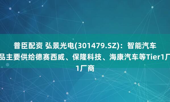 普臣配资 弘景光电(301479.SZ)：智能汽车产品主要供给德赛西威、保隆科技、海康汽车等Tier1厂商