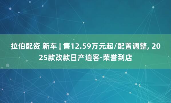 拉伯配资 新车 | 售12.59万元起/配置调整, 2025款改款日产逍客·荣誉到店