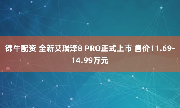 锦牛配资 全新艾瑞泽8 PRO正式上市 售价11.69-14.99万元