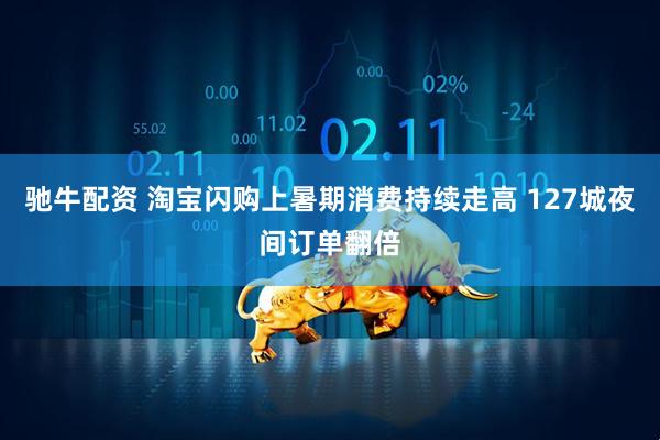 驰牛配资 淘宝闪购上暑期消费持续走高 127城夜间订单翻倍