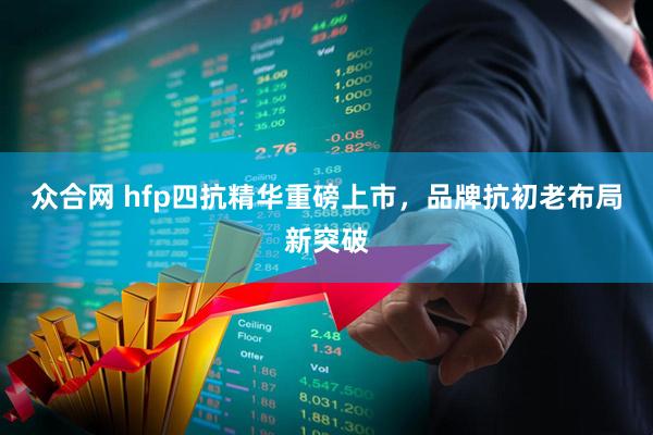 众合网 hfp四抗精华重磅上市，品牌抗初老布局新突破