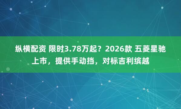 纵横配资 限时3.78万起？2026款 五菱星驰上市，提供手动挡，对标吉利缤越