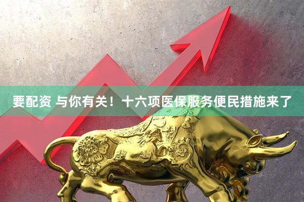 要配资 与你有关！十六项医保服务便民措施来了