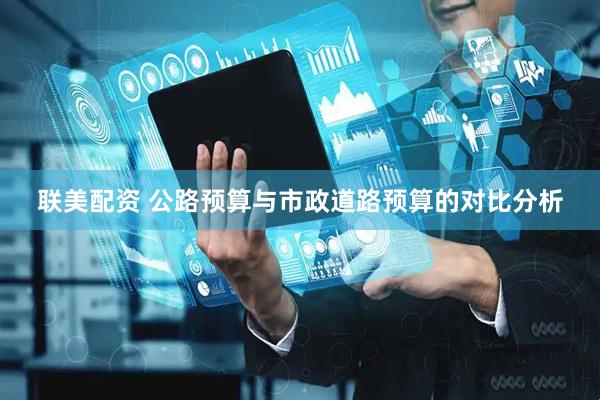 联美配资 公路预算与市政道路预算的对比分析