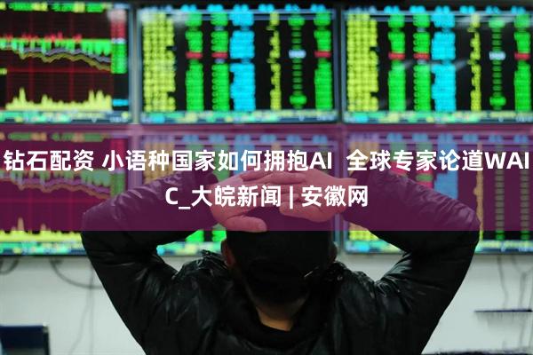 钻石配资 小语种国家如何拥抱AI  全球专家论道WAIC_大皖新闻 | 安徽网