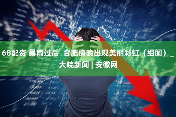 68配资 暴雨过后  合肥傍晚出现美丽彩虹（组图）_大皖新闻 | 安徽网
