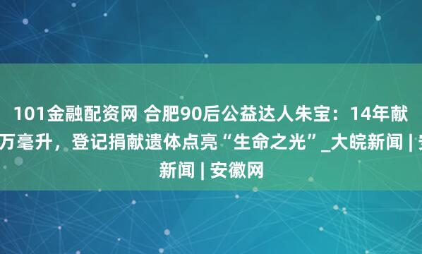101金融配资网 合肥90后公益达人朱宝：14年献血1.7万毫升，登记捐献遗体点亮“生命之光”_大皖新闻 | 安徽网