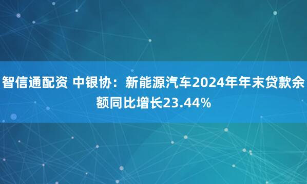 智信通配资 中银协：新能源汽车2024年年末贷款余额同比增长23.44%