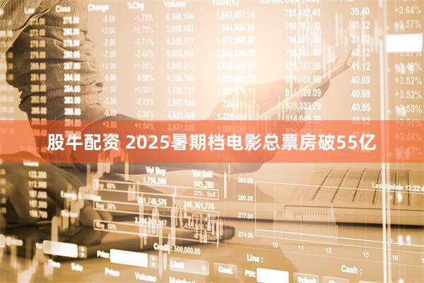 股牛配资 2025暑期档电影总票房破55亿