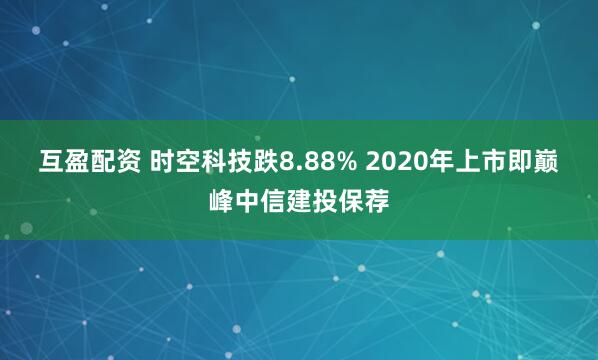 互盈配资 时空科技跌8.88% 2020年上市即巅峰中信建投保荐