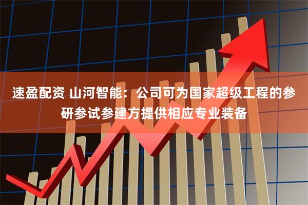 速盈配资 山河智能：公司可为国家超级工程的参研参试参建方提供相应专业装备