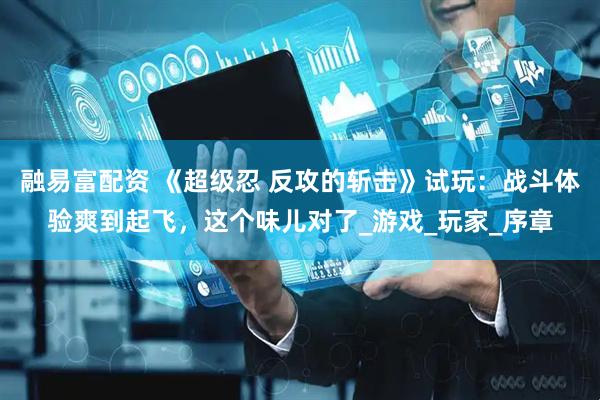 融易富配资 《超级忍 反攻的斩击》试玩：战斗体验爽到起飞，这个味儿对了_游戏_玩家_序章