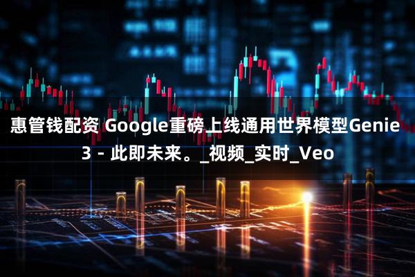 惠管钱配资 Google重磅上线通用世界模型Genie 3 - 此即未来。_视频_实时_Veo