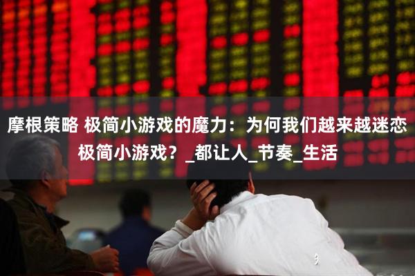 摩根策略 极简小游戏的魔力：为何我们越来越迷恋极简小游戏？_都让人_节奏_生活