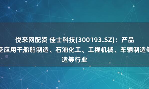 悦来网配资 佳士科技(300193.SZ)：产品可广泛应用于船舶制造、石油化工、工程机械、车辆制造等行业