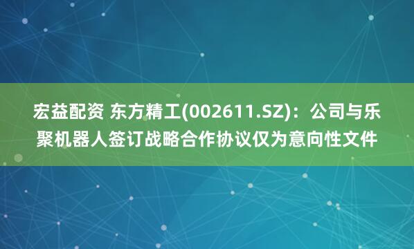 宏益配资 东方精工(002611.SZ)：公司与乐聚机器人签订战略合作协议仅为意向性文件