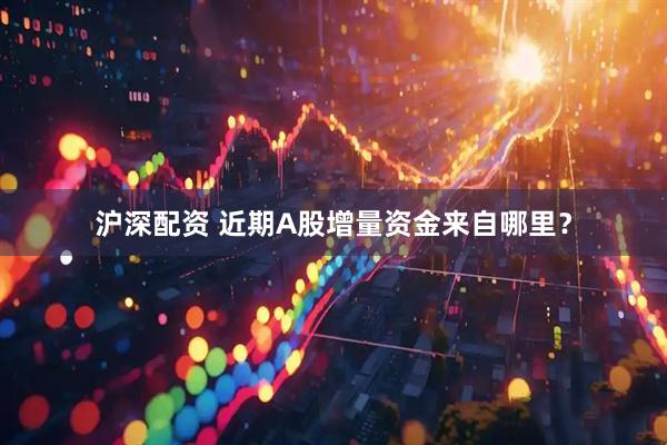 沪深配资 近期A股增量资金来自哪里？