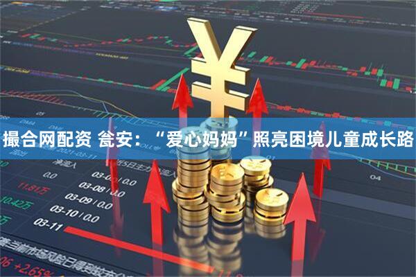 撮合网配资 瓮安：“爱心妈妈”照亮困境儿童成长路