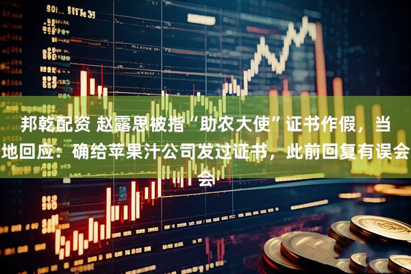 邦乾配资 赵露思被指“助农大使”证书作假，当地回应：确给苹果汁公司发过证书，此前回复有误会