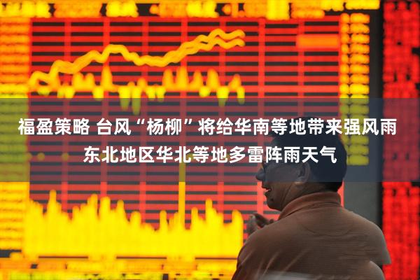福盈策略 台风“杨柳”将给华南等地带来强风雨 东北地区华北等地多雷阵雨天气